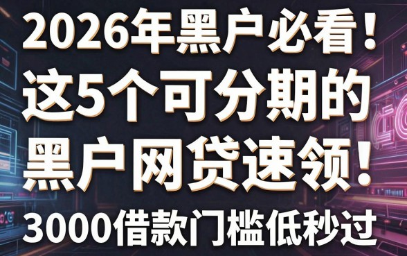 2026年黑户必看!这5个可分期的黑户网贷速领,3000借款门槛低秒过