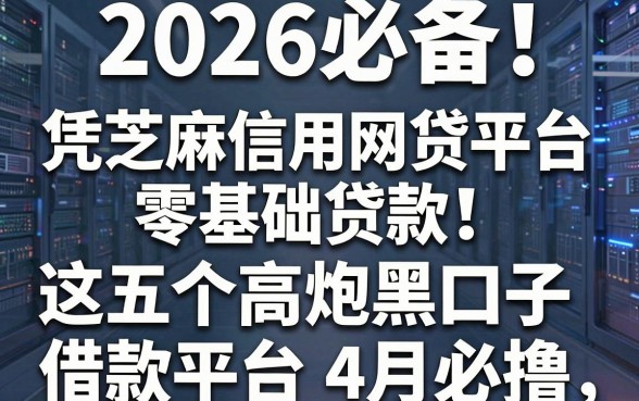 2026必备!凭芝麻信用网贷平台零基础贷款,这五个高炮黑口子借款平台4月必撸