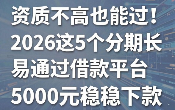 资质不高也能过!2026这5个分期长、易通过的借款平台,5000元稳稳下款