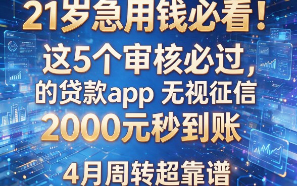 21岁急用钱必看！这5个审核必过的贷款app无视征信，2000元秒到账，4月周转超靠谱