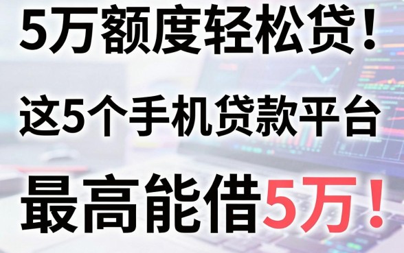 5万额度轻松贷！这5个手机贷款平台最高能借5万，必读分析