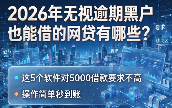 2026年无视逾期黑户也能借的网贷有哪些?这5个软件对5000借款要求不高,操作简单秒到账!