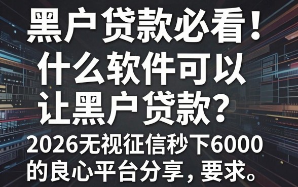 黑户贷款必看!什么软件可以让黑户贷款?2026无视征信秒下6000的良心平台分享