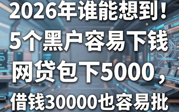 2026年谁能想到！这5个黑户容易下钱的网贷包下5000，借钱30000也容易批
