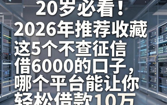 20岁必看！2026年推荐收藏：这5个不查征信借6000的口子，哪个平台能让你轻松借款10万？