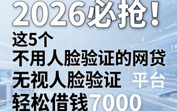 2026必抢！这5个不用人脸验证的网贷平台，无视人脸验证轻松借钱7000