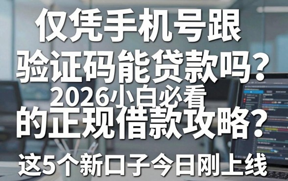 仅凭手机号跟验证码能贷款吗?2026小白必看的正规借款攻略,这5个新口子今日刚上线!