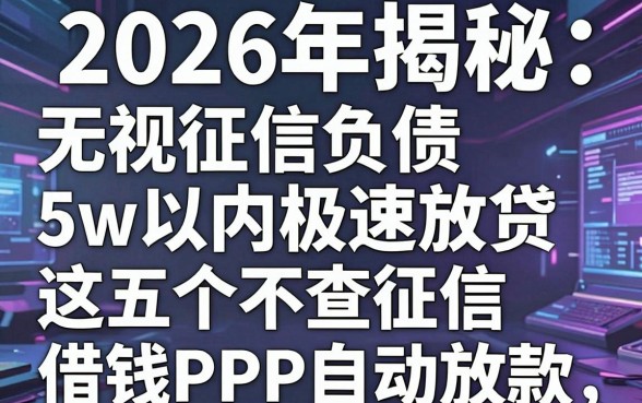 2026年揭秘:无视征信负债5w以内极速放贷,这五个不查征信借钱APP自动放款!