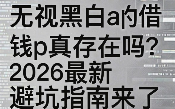 无视黑白的借钱app真的存在吗？2026最新避坑指南来了！