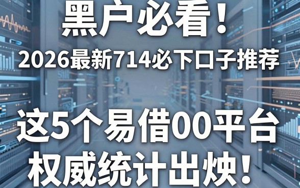 黑户必看!2026最新714必下口子推荐,这5个易借4000平台权威统计出炉
