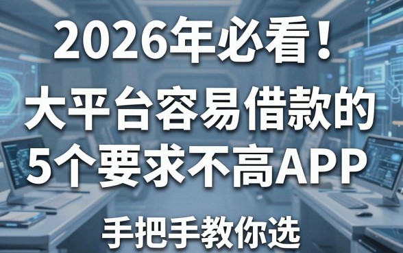 2026年必看!大平台容易借款的5个要求不高APP,手把手教你选