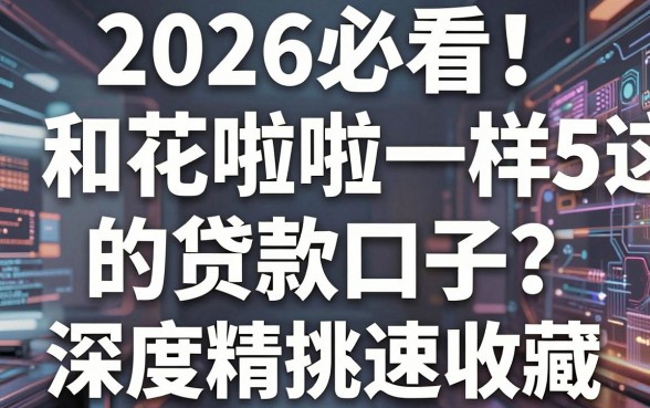 2026必看!这5个和花啦啦一样的贷款口子,深度精挑速收藏