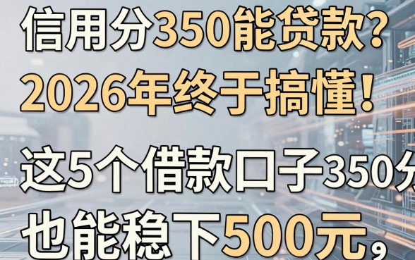 信用分350能贷款?2026年终于搞懂!这5个借款口子350分也能稳下500元