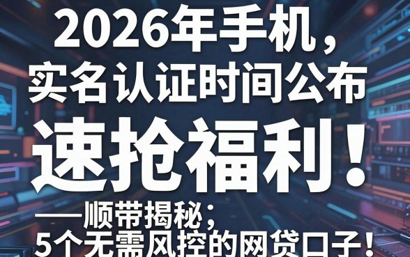 2026年手机实名认证时间公布,速抢福利!顺带揭秘5个无需风控的网贷口子