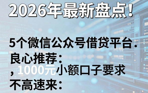 2026年最新盘点!5个微信公众号借贷平台良心推荐,1000元小额口子要求不高速来