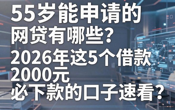 55岁能申请的网贷有哪些？2026年这5个借款2000元必下款的口子速看
