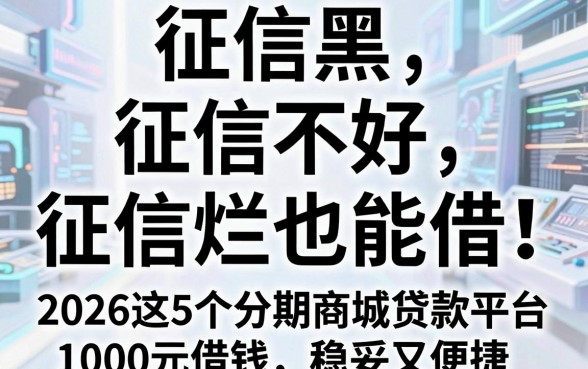 征信黑、征信不好、征信烂也能借!2026这5个分期商城贷款平台,1000元借钱稳妥又便捷