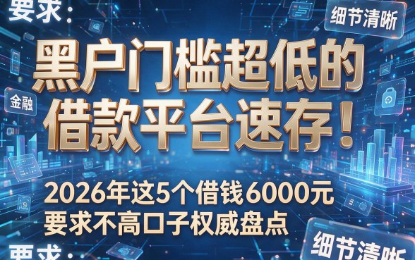 黑户门槛超低的借款平台速存!2026年这5个借钱6000元要求不高口子权威盘点