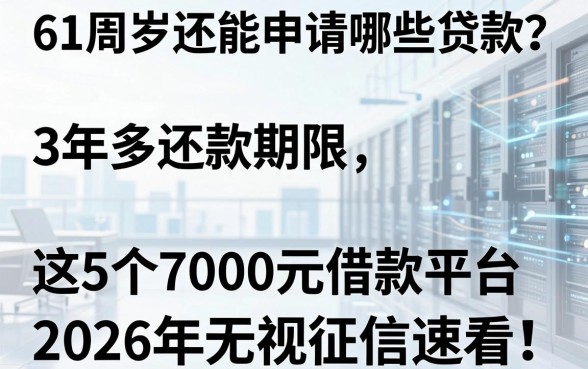 61周岁还能申请哪些贷款?3年多还款期限,这5个7000元借款平台2026年无视征信速看