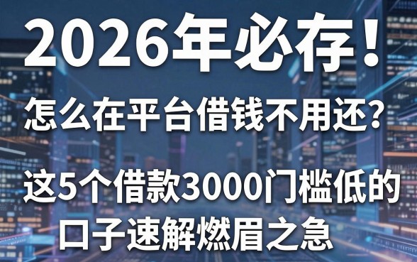 2026年必存!怎么在平台借钱不用还?这5个借款3000门槛低的口子速解燃眉之急