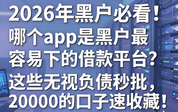2026年黑户必看!哪个app是黑户最容易下的借款平台?这些无视负债秒批20000的口子速收藏