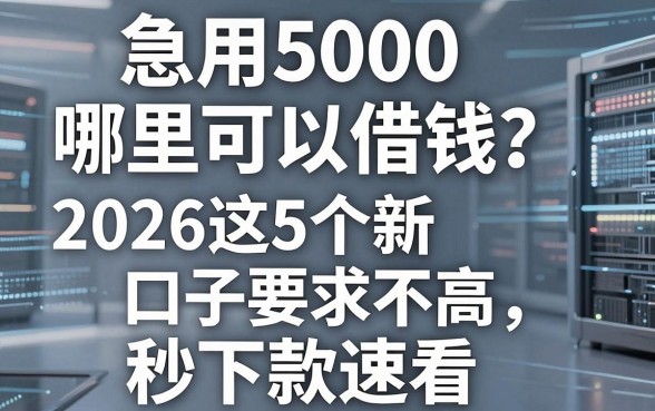 急用5000哪里可以借钱？2026这5个新口子要求不高，秒下款速看