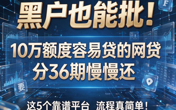 黑户也能批!10万额度容易贷的网贷,分36期慢慢还,这5个靠谱平台流程真简单