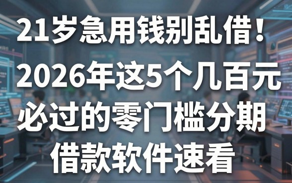 21岁急用钱别乱借!2026年这5个几百元必过的零门槛分期借款软件速看