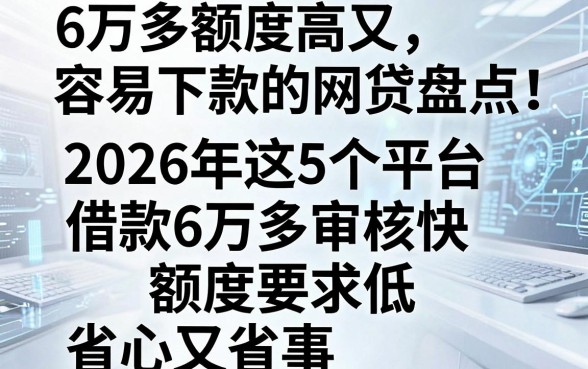 6万多额度高又容易下款的网贷盘点：2026年这5个平台借款6万多审核快、额度要求低，省心又省事