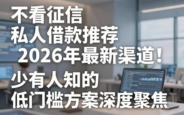 不看征信私人借款推荐2026年最新渠道!少有人知的低门槛方案深度聚焦