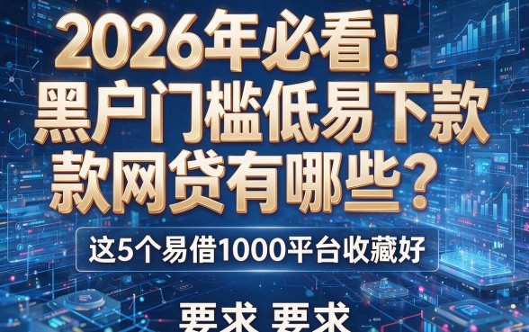 2026年必看！黑户门槛低易下款网贷有哪些？这5个易借1000平台收藏好