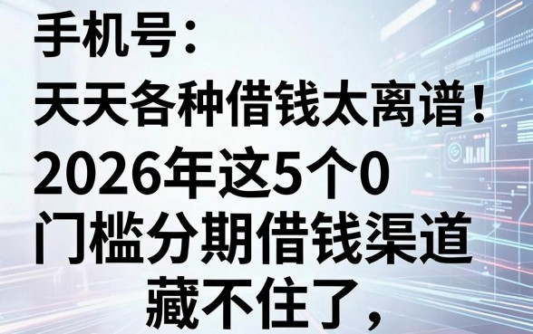 手机号天天各种借钱太离谱！2026年这5个0门槛分期借钱渠道藏不住了