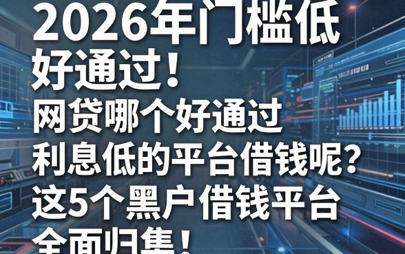 2026年门槛低、好通过!网贷哪个好通过利息低的平台借钱呢?这5个黑户借钱平台全面归集!