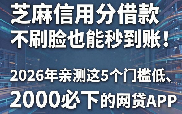 芝麻信用分借款不刷脸也能秒到账!2026年亲测这5个门槛低、2000必下的网贷APP