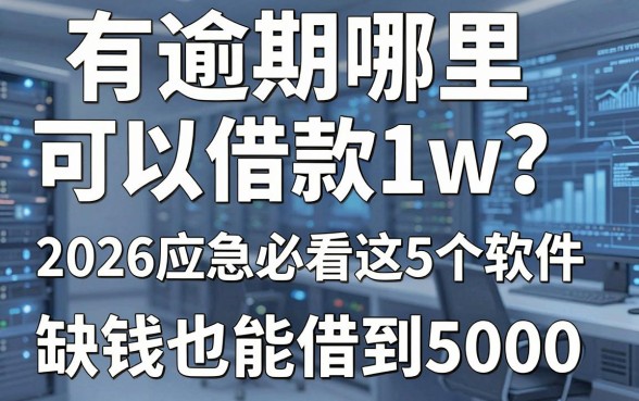 有逾期哪里可以借款1w?2026应急必看这5个软件,缺钱也能借到5000