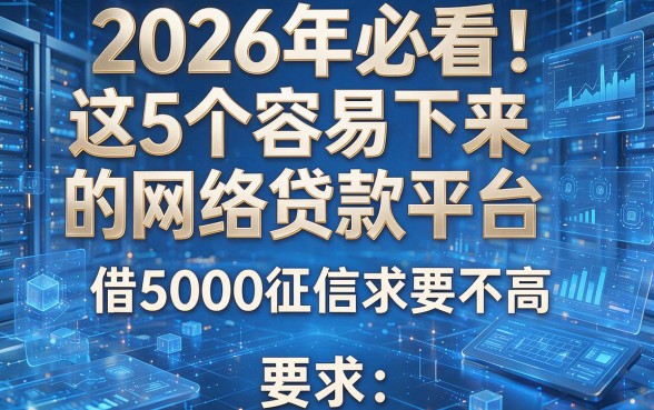 2026年必看!这5个容易下来的网络贷款平台,借5000征信要求不高