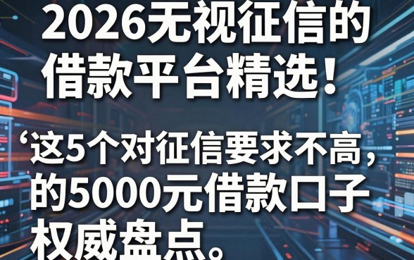 2026无视征信的借款平台精选!这5个对征信要求不高的5000元借款口子权威盘点