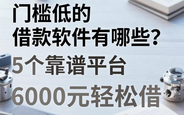 门槛低的借款软件有哪些?这5个靠谱平台,6000元轻松借!