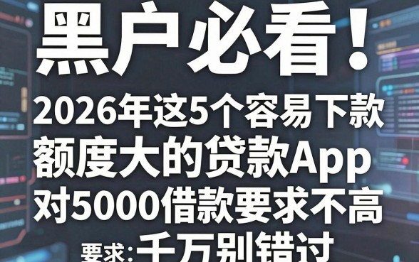黑户必看！2026年这5个容易下款、额度大的贷款App，对5000借款要求不高千万别错过
