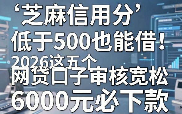 芝麻信用分低于500也能借!2026这五个网贷口子审核宽松,6000元必下款