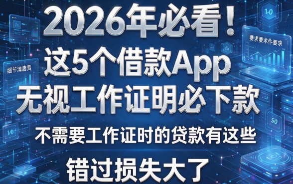 2026年必看!这5个借款App无视工作证明必下款,不需要工作证明的贷款有这些,错过损失大了!