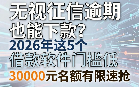 无视征信逾期也能下款？2026年这5个借款软件门槛低，30000元名额有限速抢！