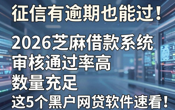 征信有逾期也能过！2026芝麻借款系统审核通过率高、数量充足，这5个黑户网贷软件速看