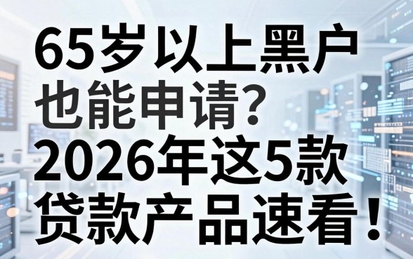 65岁以上黑户也能申请?2026年这5款贷款产品速看!