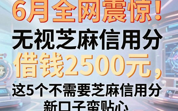 6月全网震惊!无视芝麻信用分借钱2500元,这5个不需要芝麻信用分新口子蛮贴心