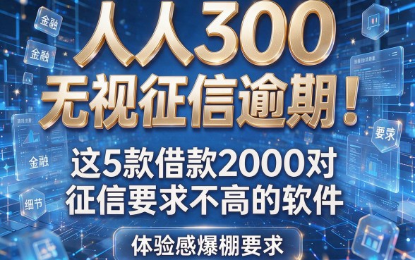 人人300,无视征信逾期!这5款借款2000对征信要求不高的软件,体验感爆棚