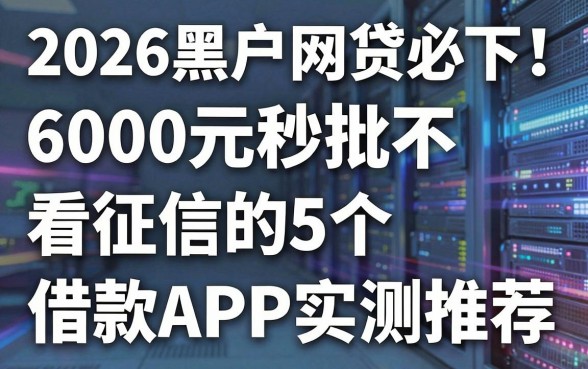 2026黑户网贷必下!6000元秒批不看征信的5个借款APP实测推荐