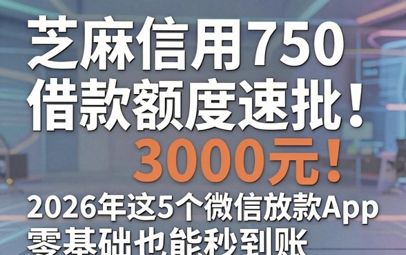 芝麻信用750借款额度速批3000元！2026年这5个微信放款App零基础也能秒到账