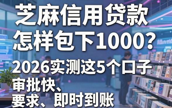 芝麻信用贷款怎样包下1000?2026实测这5个口子,审批快、即时到账!