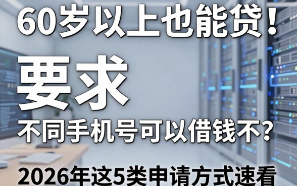 60岁以上也能贷!不同手机号可以借钱不?2026年这5类申请方式速看